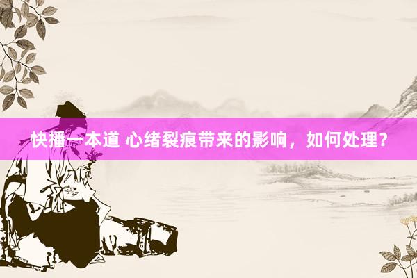 快播一本道 心绪裂痕带来的影响，如何处理？
