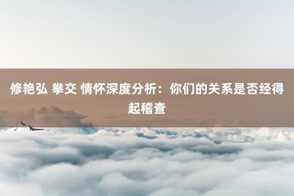 修艳弘 拳交 情怀深度分析：你们的关系是否经得起稽查
