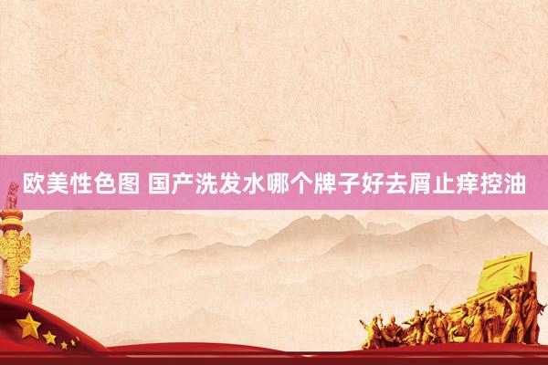 欧美性色图 国产洗发水哪个牌子好去屑止痒控油