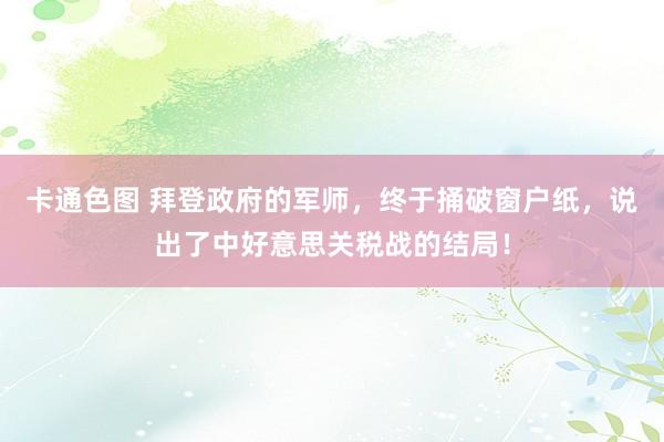 卡通色图 拜登政府的军师，终于捅破窗户纸，说出了中好意思关税战的结局！