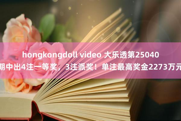 hongkongdoll video 大乐透第25040期中出4注一等奖，3注派奖！单注最高奖金2273万元