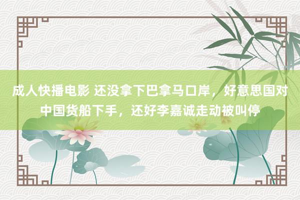 成人快播电影 还没拿下巴拿马口岸，好意思国对中国货船下手，还好李嘉诚走动被叫停