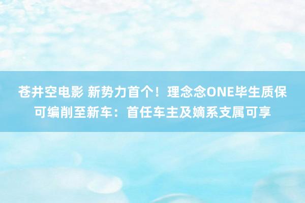 苍井空电影 新势力首个！理念念ONE毕生质保可编削至新车：首任车主及嫡系支属可享
