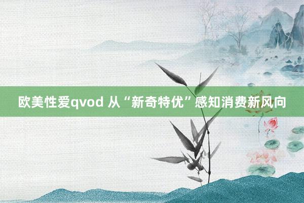 欧美性爱qvod 从“新奇特优”感知消费新风向