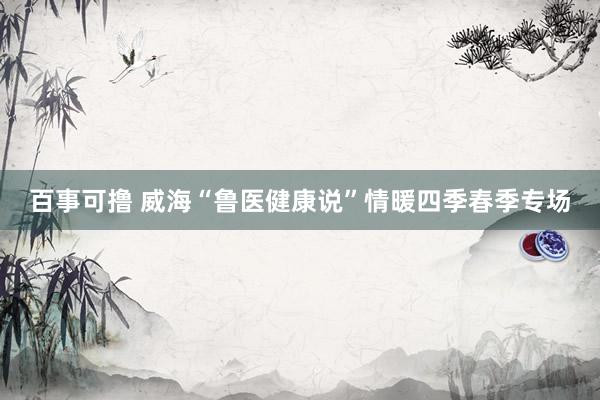 百事可撸 威海“鲁医健康说”情暖四季春季专场