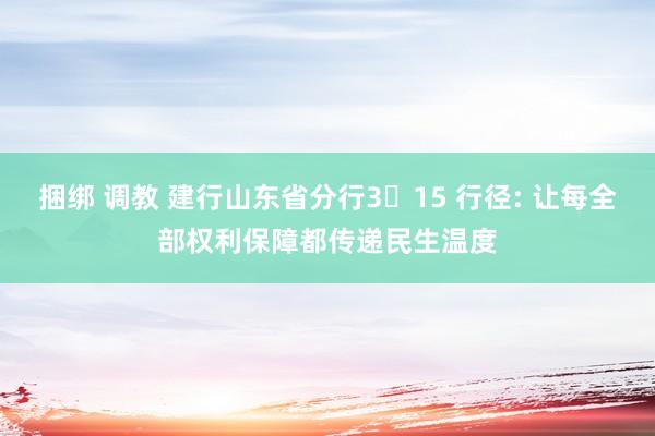捆绑 调教 建行山东省分行3・15 行径: 让每全部权利保障都传递民生温度
