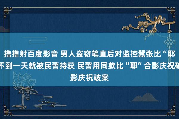 撸撸射百度影音 男人盗窃笔直后对监控嚣张比“耶” 不到一天就被民警持获 民警用同款比“耶”合影庆祝破案