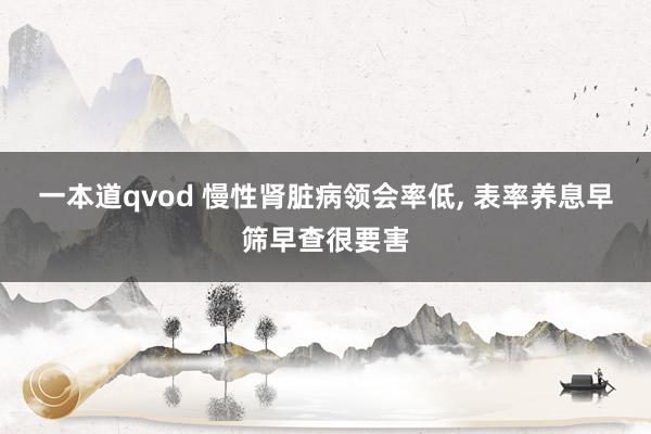 一本道qvod 慢性肾脏病领会率低, 表率养息早筛早查很要害