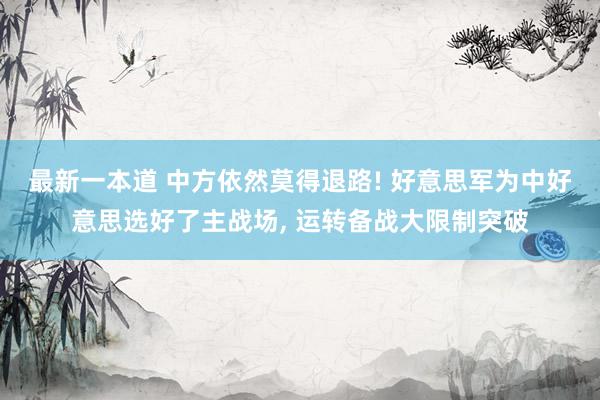 最新一本道 中方依然莫得退路! 好意思军为中好意思选好了主战场, 运转备战大限制突破