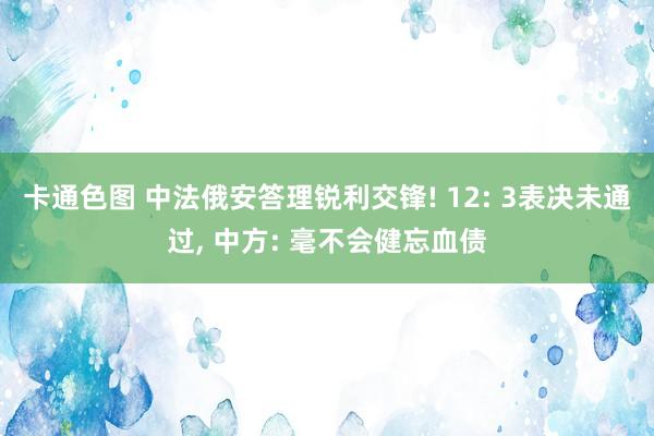 卡通色图 中法俄安答理锐利交锋! 12: 3表决未通过, 中方: 毫不会健忘血债