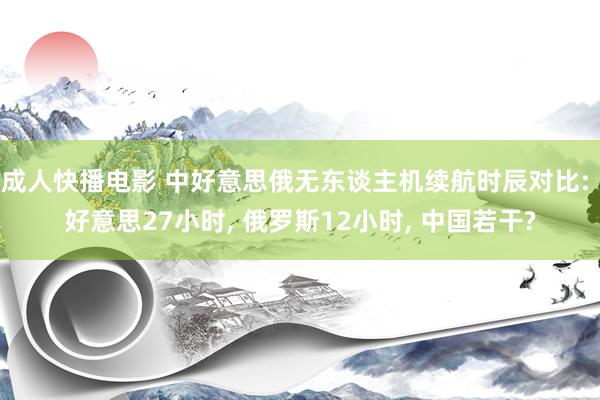 成人快播电影 中好意思俄无东谈主机续航时辰对比: 好意思27小时, 俄罗斯12小时, 中国若干?