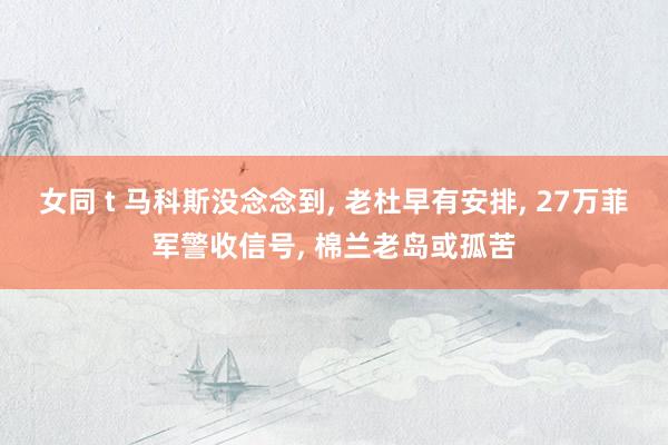 女同 t 马科斯没念念到, 老杜早有安排, 27万菲军警收信号, 棉兰老岛或孤苦