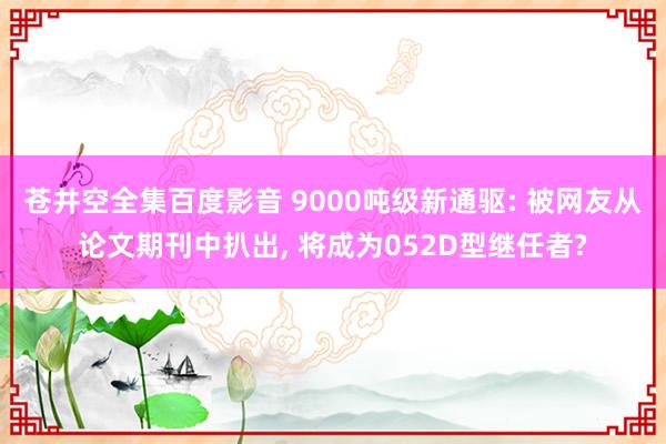 苍井空全集百度影音 9000吨级新通驱: 被网友从论文期刊中扒出, 将成为052D型继任者?