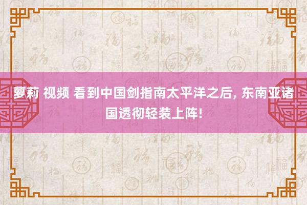 萝莉 视频 看到中国剑指南太平洋之后, 东南亚诸国透彻轻装上阵!
