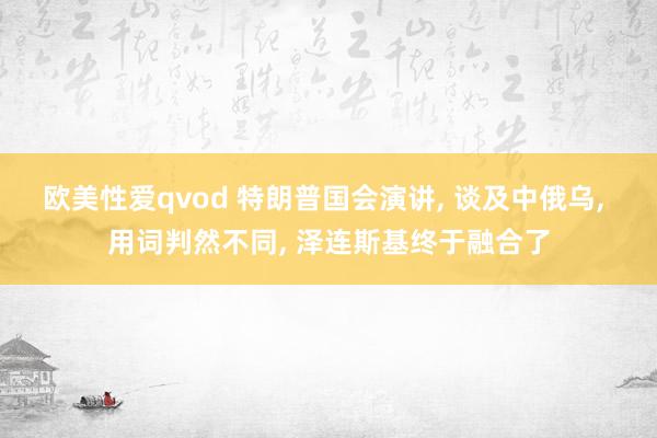 欧美性爱qvod 特朗普国会演讲, 谈及中俄乌, 用词判然不同, 泽连斯基终于融合了