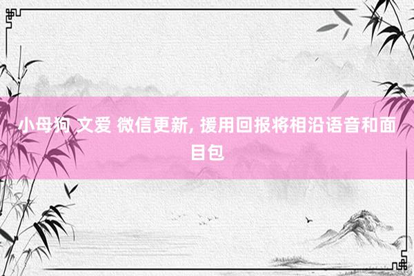小母狗 文爱 微信更新, 援用回报将相沿语音和面目包
