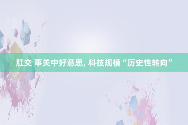 肛交 事关中好意思, 科技规模“历史性转向”