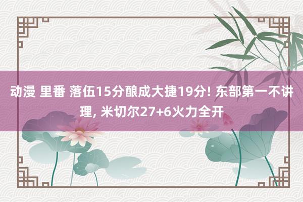动漫 里番 落伍15分酿成大捷19分! 东部第一不讲理, 米切尔27+6火力全开