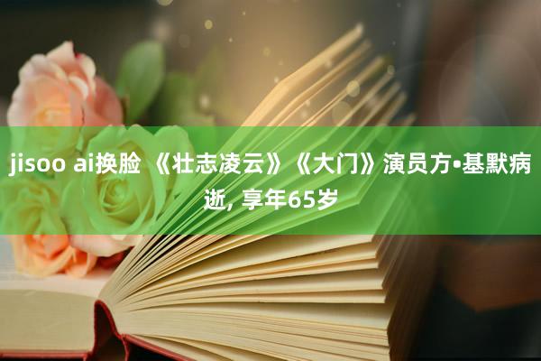 jisoo ai换脸 《壮志凌云》《大门》演员方•基默病逝, 享年65岁