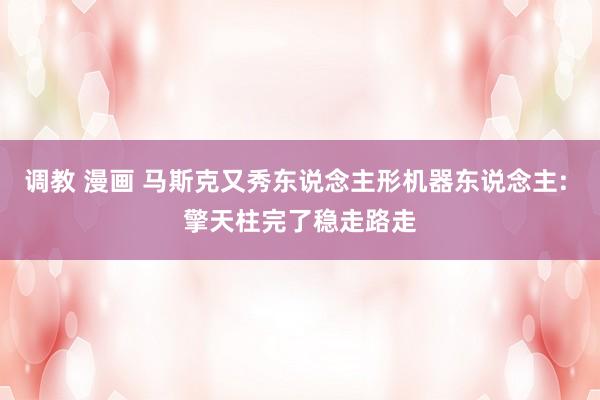 调教 漫画 马斯克又秀东说念主形机器东说念主: 擎天柱完了稳走路走