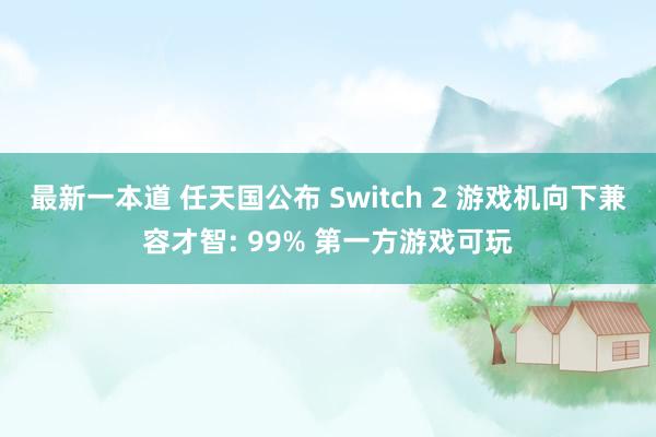最新一本道 任天国公布 Switch 2 游戏机向下兼容才智: 99% 第一方游戏可玩