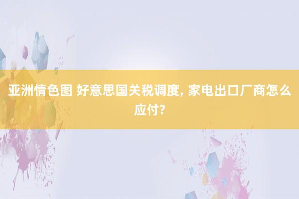 亚洲情色图 好意思国关税调度, 家电出口厂商怎么应付?