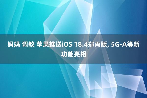 妈妈 调教 苹果推送iOS 18.4郑再版, 5G-A等新功能亮相