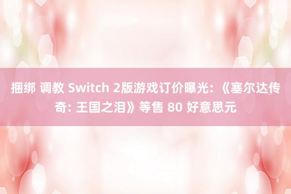 捆绑 调教 Switch 2版游戏订价曝光: 《塞尔达传奇: 王国之泪》等售 80 好意思元