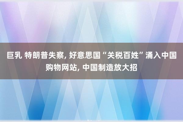 巨乳 特朗普失察, 好意思国“关税百姓”涌入中国购物网站, 中国制造放大招