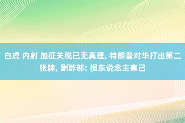 白虎 内射 加征关税已无真理, 特朗普对华打出第二张牌, 酬酢部: 损东说念主害己