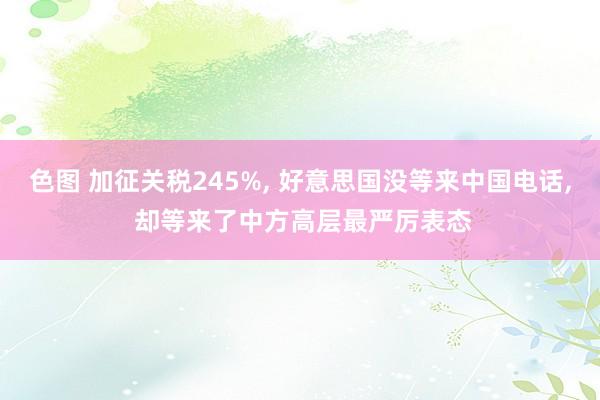 色图 加征关税245%, 好意思国没等来中国电话, 却等来了中方高层最严厉表态