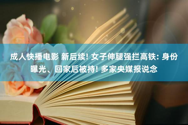 成人快播电影 新后续! 女子伸腿强拦高铁: 身份曝光、回家后被持! 多家央媒报说念