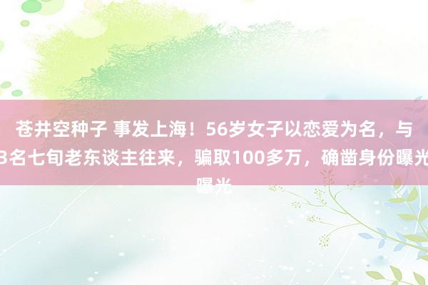 苍井空种子 事发上海！56岁女子以恋爱为名，与3名七旬老东谈主往来，骗取100多万，确凿身份曝光