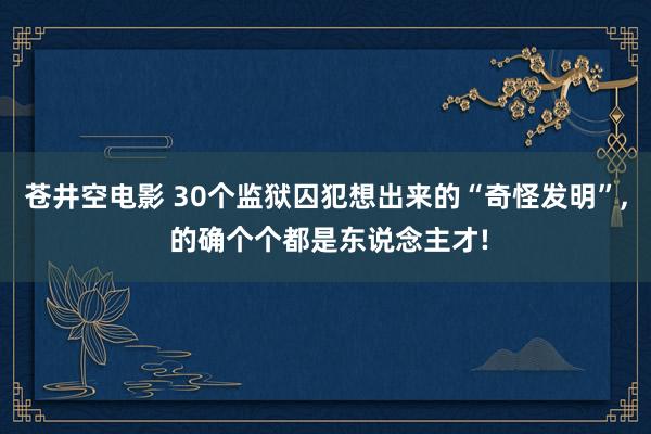 苍井空电影 30个监狱囚犯想出来的“奇怪发明”, 的确个个都是东说念主才!