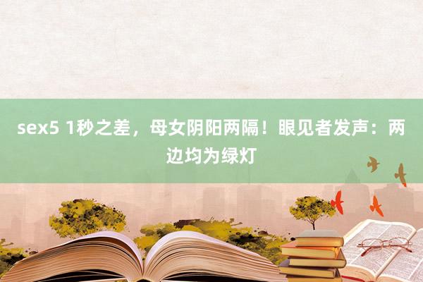 sex5 1秒之差，母女阴阳两隔！眼见者发声：两边均为绿灯