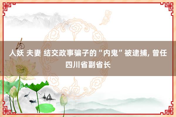 人妖 夫妻 结交政事骗子的“内鬼”被逮捕, 曾任四川省副省长