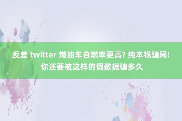 反差 twitter 燃油车自燃率更高? 纯本钱骗局! 你还要被这样的假数据骗多久