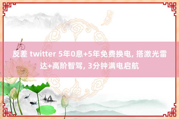 反差 twitter 5年0息+5年免费换电, 搭激光雷达+高阶智驾, 3分钟满电启航