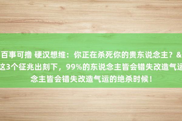 百事可撸 硬汉想维：你正在杀死你的贵东说念主？&quot;这3个征兆出刻下，99%的东说念主皆会错失改造气运的绝杀时候！