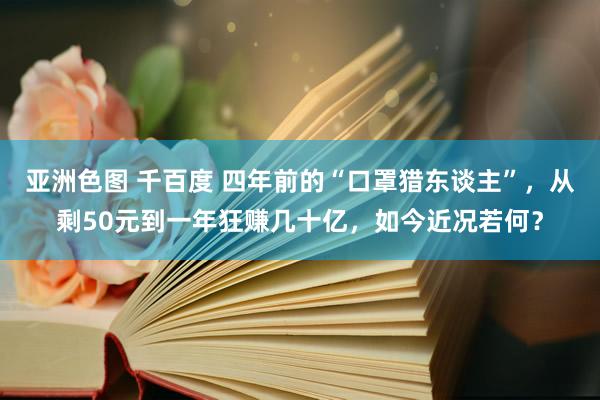 亚洲色图 千百度 四年前的“口罩猎东谈主”，从剩50元到一年狂赚几十亿，如今近况若何？