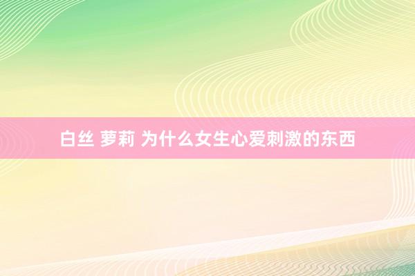 白丝 萝莉 为什么女生心爱刺激的东西