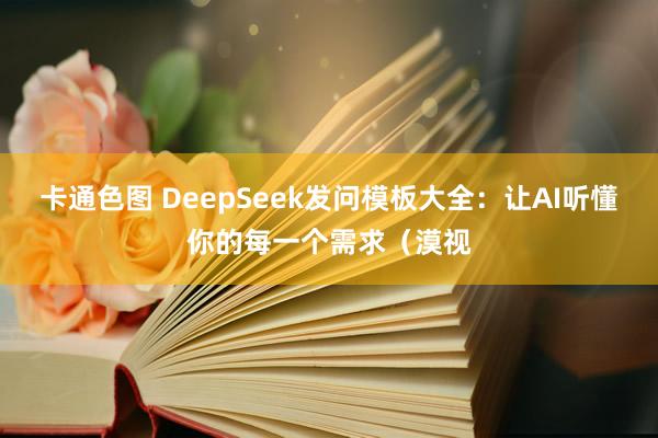 卡通色图 DeepSeek发问模板大全：让AI听懂你的每一个需求（漠视