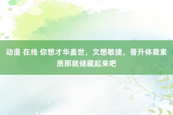 动漫 在线 你想才华盖世，文想敏捷，晋升体裁素质那就储藏起来吧