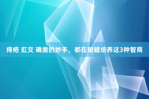 痔疮 肛交 确凿的妙手，都在暗暗培养这3种智商