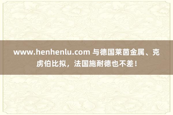 www.henhenlu.com 与德国莱茵金属、克虏伯比拟，法国施耐德也不差！