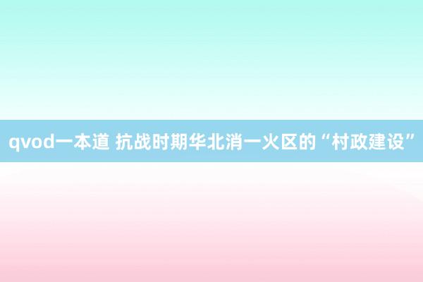 qvod一本道 抗战时期华北消一火区的“村政建设”
