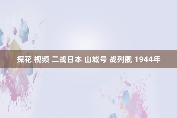 探花 视频 二战日本 山城号 战列舰 1944年