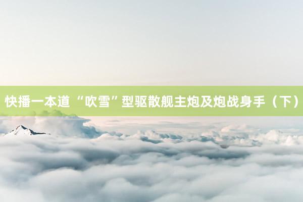 快播一本道 “吹雪”型驱散舰主炮及炮战身手（下）