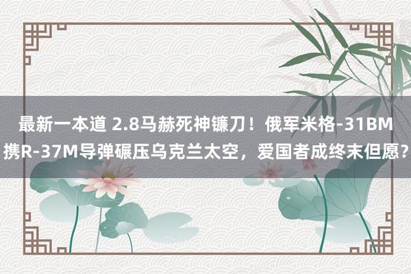 最新一本道 2.8马赫死神镰刀！俄军米格-31BM携R-37M导弹碾压乌克兰太空，爱国者成终末但愿？