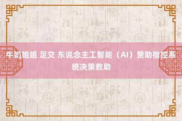 牛奶姐姐 足交 东说念主工智能（AI）赞助指控系统决策救助